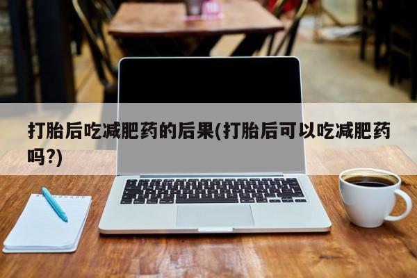 堕胎药咨询购买打胎后吃减肥药的后果(打胎后可以吃减肥药吗?)