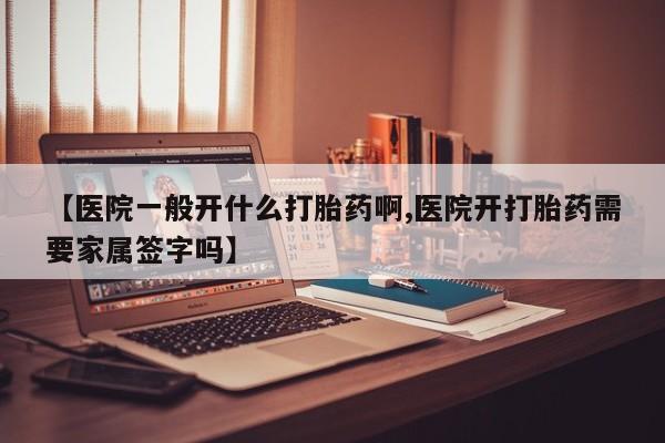 堕胎药咨询购买【医院一般开什么打胎药啊,医院开打胎药需要家属签字吗】