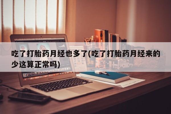 堕胎药咨询购买吃了打胎药月经也多了(吃了打胎药月经来的少这算正常吗)