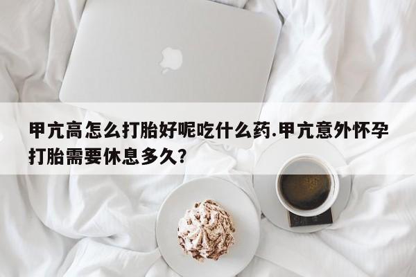 堕胎药咨询购买甲亢高怎么打胎好呢吃什么药.甲亢意外怀孕打胎需要休息多久？