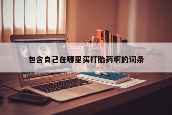 堕胎药咨询购买包含自己在哪里买打胎药啊的词条