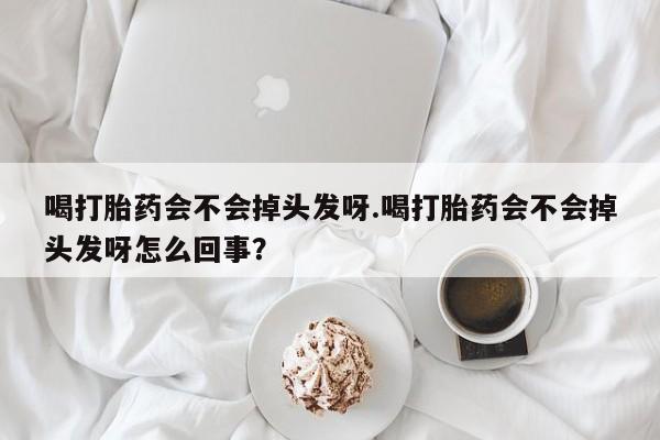 堕胎药咨询购买喝打胎药会不会掉头发呀.喝打胎药会不会掉头发呀怎么回事？