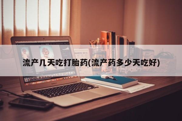 堕胎药咨询购买流产几天吃打胎药(流产药多少天吃好)
