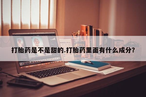堕胎药咨询购买打胎药是不是甜的.打胎药里面有什么成分？