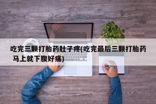 堕胎药咨询购买吃完三颗打胎药肚子疼(吃完最后三颗打胎药 马上就下腹好痛)