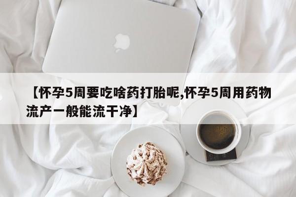 堕胎药咨询购买【怀孕5周要吃啥药打胎呢,怀孕5周用药物流产一般能流干净】