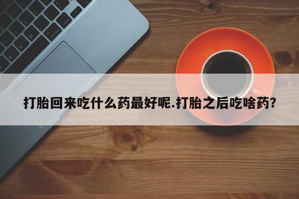 堕胎药咨询购买打胎回来吃什么药最好呢.打胎之后吃啥药？