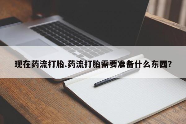 堕胎药咨询购买现在药流打胎.药流打胎需要准备什么东西？