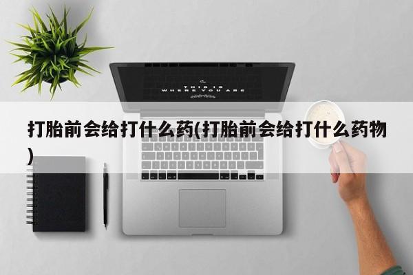 堕胎药咨询购买打胎前会给打什么药(打胎前会给打什么药物)