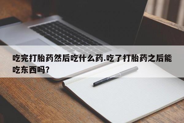 堕胎药咨询购买吃完打胎药然后吃什么药.吃了打胎药之后能吃东西吗?