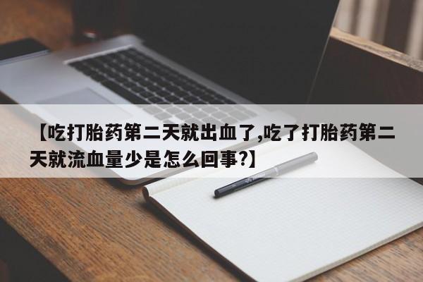 堕胎药咨询购买【吃打胎药第二天就出血了,吃了打胎药第二天就流血量少是怎么回事?】