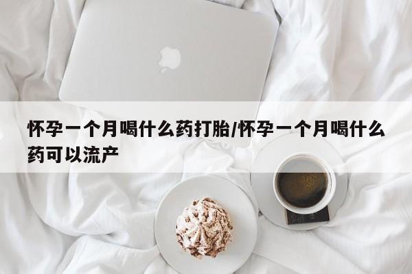 堕胎药咨询购买怀孕一个月喝什么药打胎/怀孕一个月喝什么药可以流产