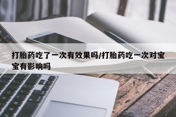 堕胎药咨询购买打胎药吃了一次有效果吗/打胎药吃一次对宝宝有影响吗