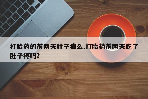 堕胎药咨询购买打胎药的前两天肚子痛么.打胎药前两天吃了肚子疼吗？