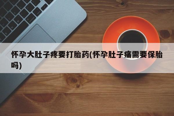 堕胎药咨询购买怀孕大肚子疼要打胎药(怀孕肚子痛需要保胎吗)