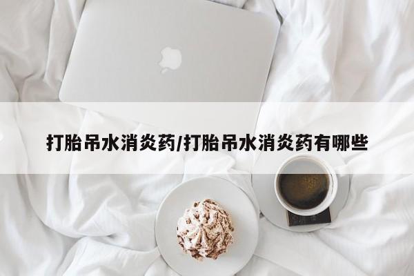 堕胎药咨询购买打胎吊水消炎药/打胎吊水消炎药有哪些