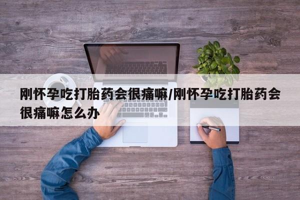 堕胎药咨询购买刚怀孕吃打胎药会很痛嘛/刚怀孕吃打胎药会很痛嘛怎么办