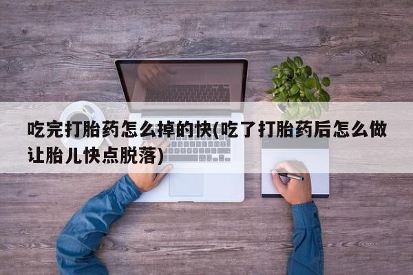 堕胎药咨询购买吃完打胎药怎么掉的快(吃了打胎药后怎么做让胎儿快点脱落)
