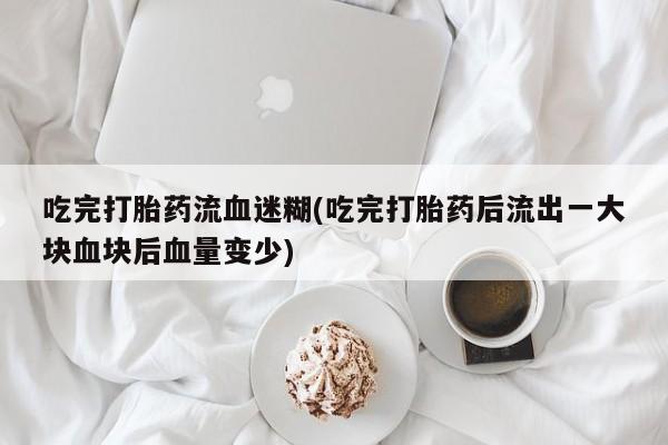 堕胎药咨询购买吃完打胎药流血迷糊(吃完打胎药后流出一大块血块后血量变少)