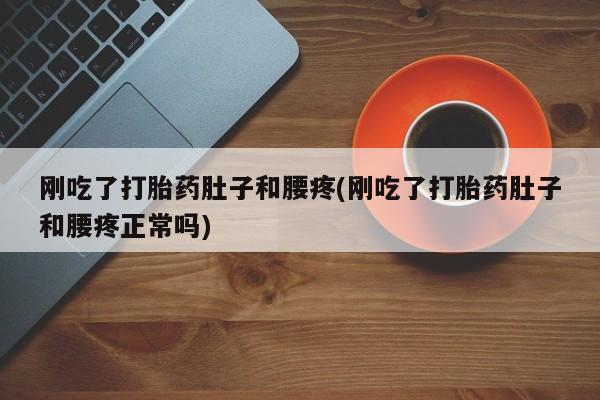 堕胎药咨询购买刚吃了打胎药肚子和腰疼(刚吃了打胎药肚子和腰疼正常吗)