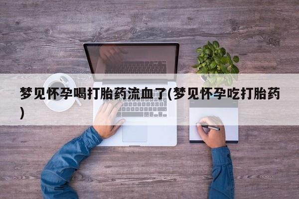堕胎药咨询购买梦见怀孕喝打胎药流血了(梦见怀孕吃打胎药)
