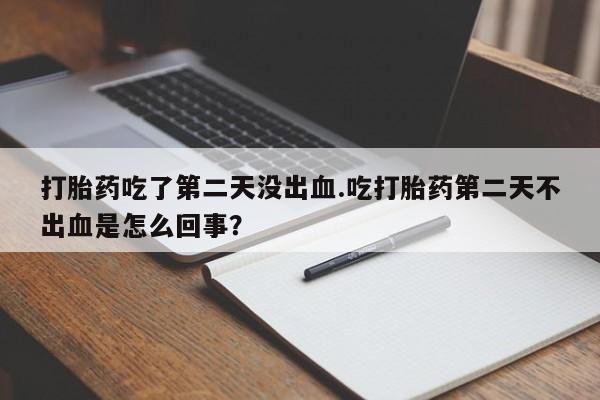 堕胎药咨询购买打胎药吃了第二天没出血.吃打胎药第二天不出血是怎么回事？