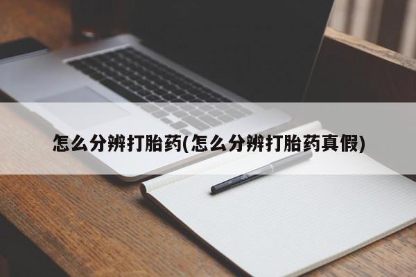 堕胎药咨询购买怎么分辨打胎药(怎么分辨打胎药真假)