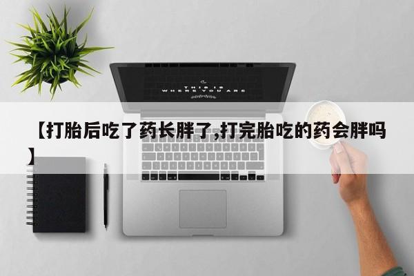 堕胎药咨询购买【打胎后吃了药长胖了,打完胎吃的药会胖吗】