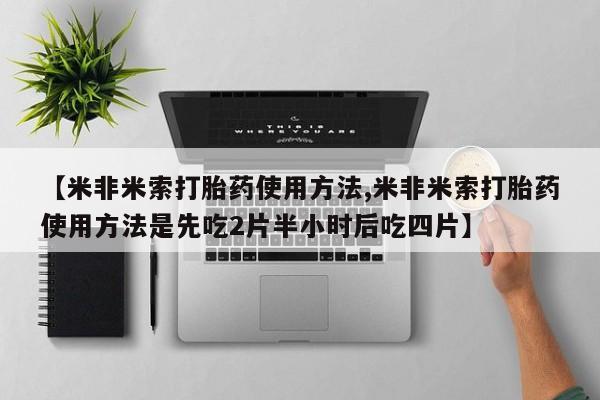 堕胎药咨询购买【米非米索打胎药使用方法,米非米索打胎药使用方法是先吃2片半小时后吃四片】