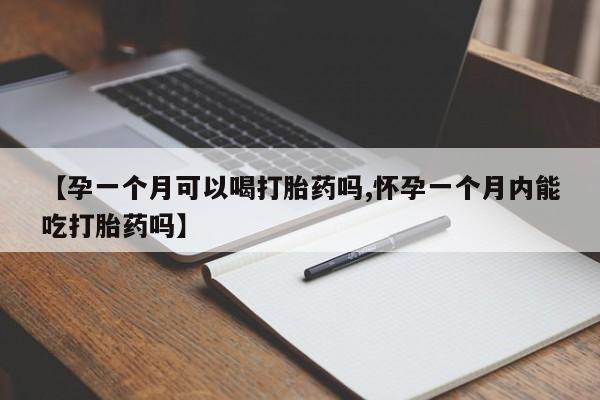 堕胎药咨询购买【孕一个月可以喝打胎药吗,怀孕一个月内能吃打胎药吗】