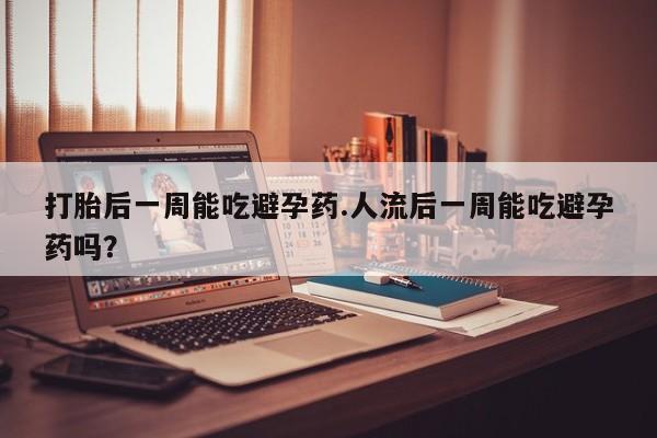 堕胎药咨询购买打胎后一周能吃避孕药.人流后一周能吃避孕药吗？