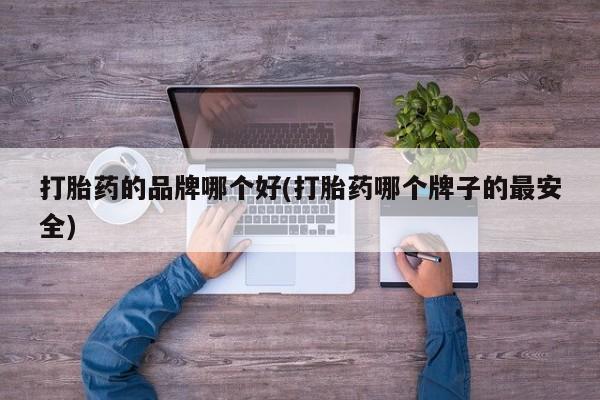 堕胎药咨询购买打胎药的品牌哪个好(打胎药哪个牌子的最安全)