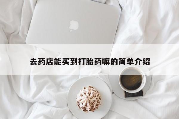 堕胎药咨询购买去药店能买到打胎药嘛的简单介绍