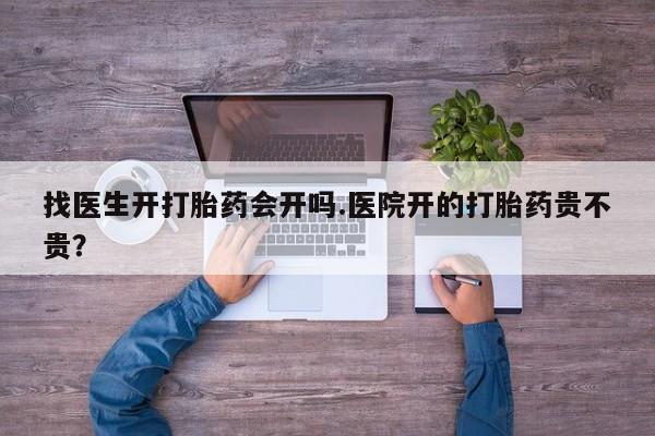 堕胎药咨询购买找医生开打胎药会开吗.医院开的打胎药贵不贵？