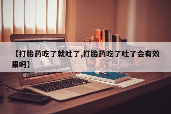 堕胎药咨询购买【打胎药吃了就吐了,打胎药吃了吐了会有效果吗】