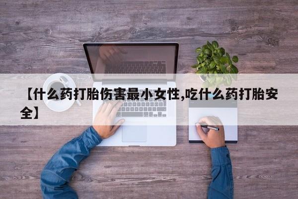 堕胎药咨询购买【什么药打胎伤害最小女性,吃什么药打胎安全】