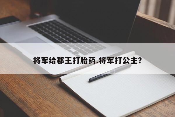 堕胎药咨询购买将军给郡王打胎药.将军打公主？