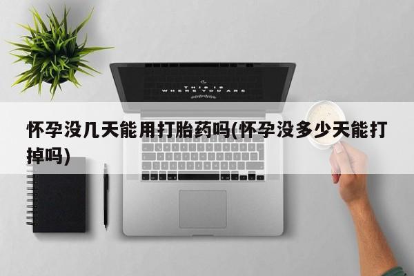 堕胎药咨询购买怀孕没几天能用打胎药吗(怀孕没多少天能打掉吗)