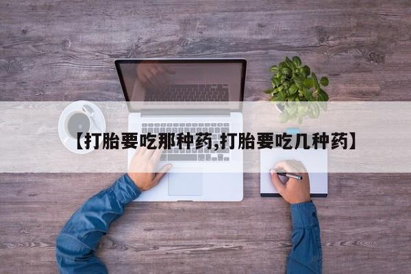 堕胎药咨询购买【打胎要吃那种药,打胎要吃几种药】