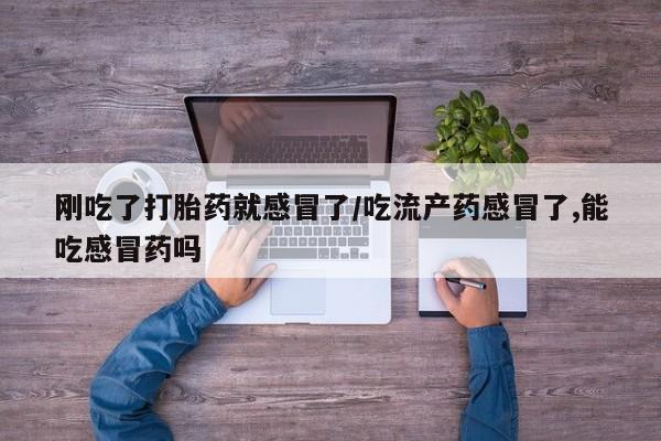 堕胎药咨询购买刚吃了打胎药就感冒了/吃流产药感冒了,能吃感冒药吗