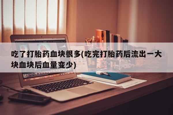 堕胎药咨询购买吃了打胎药血块很多(吃完打胎药后流出一大块血块后血量变少)