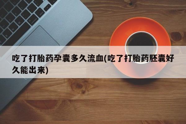 堕胎药咨询购买吃了打胎药孕囊多久流血(吃了打胎药胚囊好久能出来)