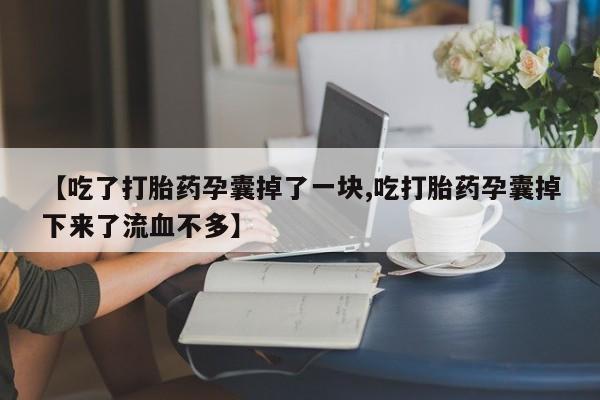 堕胎药咨询购买【吃了打胎药孕囊掉了一块,吃打胎药孕囊掉下来了流血不多】