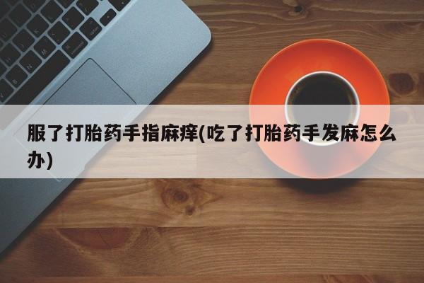 堕胎药咨询购买服了打胎药手指麻痒(吃了打胎药手发麻怎么办)