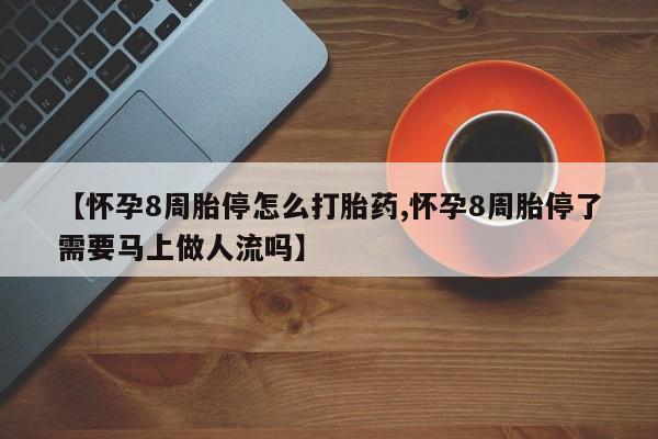 堕胎药咨询购买【怀孕8周胎停怎么打胎药,怀孕8周胎停了需要马上做人流吗】