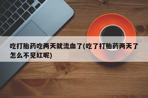 堕胎药咨询购买吃打胎药吃两天就流血了(吃了打胎药两天了怎么不见红呢)