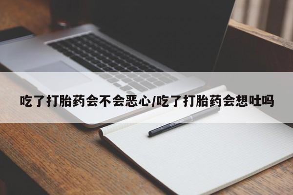 堕胎药咨询购买吃了打胎药会不会恶心/吃了打胎药会想吐吗