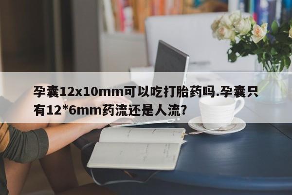 堕胎药咨询购买孕囊12x10mm可以吃打胎药吗.孕囊只有12*6mm药流还是人流？