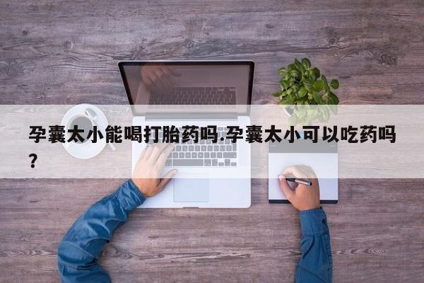堕胎药咨询购买孕囊太小能喝打胎药吗.孕囊太小可以吃药吗？