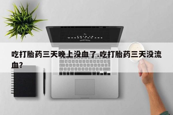 堕胎药咨询购买吃打胎药三天晚上没血了.吃打胎药三天没流血？